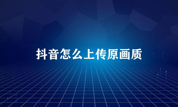 抖音怎么上传原画质