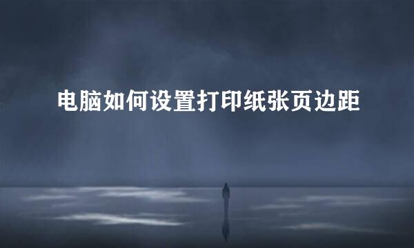 电脑如何设置打印纸张页边距