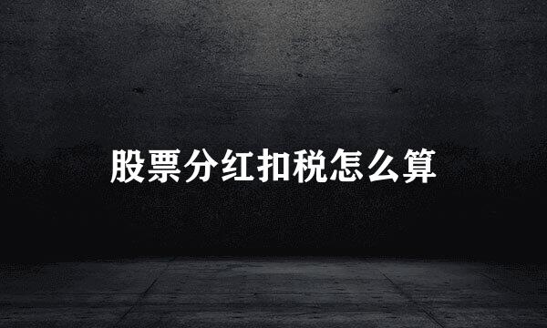 股票分红扣税怎么算