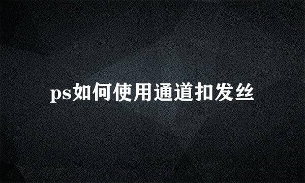 ps如何使用通道扣发丝