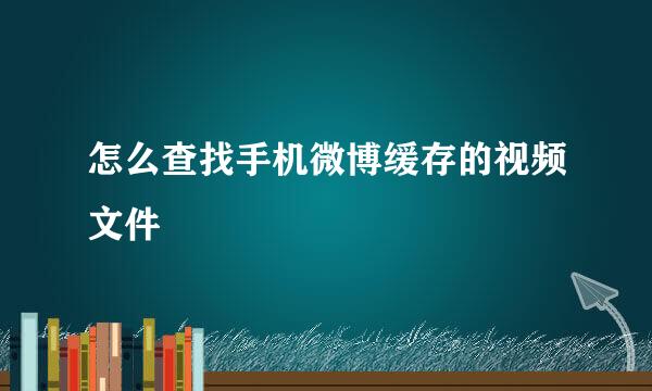 怎么查找手机微博缓存的视频文件
