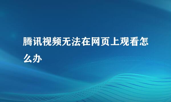 腾讯视频无法在网页上观看怎么办