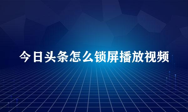 今日头条怎么锁屏播放视频