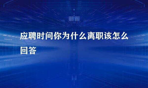 应聘时问你为什么离职该怎么回答