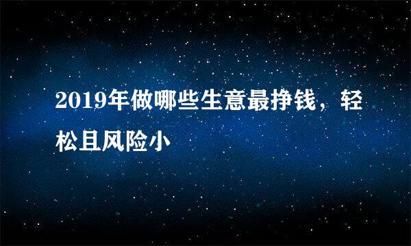 2019年做哪些生意最挣钱，轻松且风险小