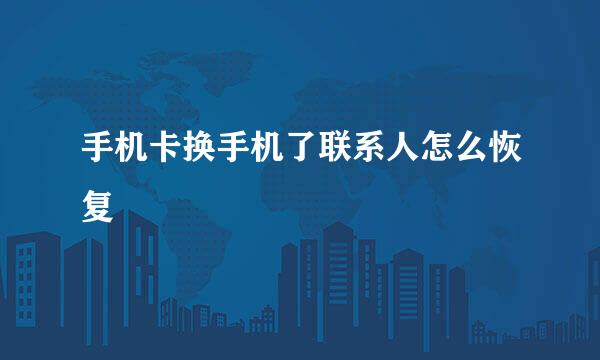 手机卡换手机了联系人怎么恢复