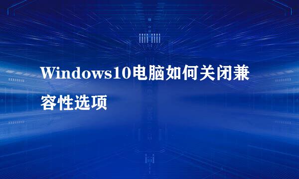 Windows10电脑如何关闭兼容性选项