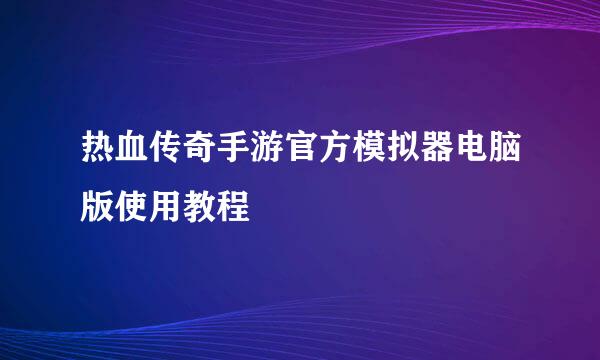热血传奇手游官方模拟器电脑版使用教程