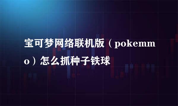 宝可梦网络联机版（pokemmo）怎么抓种子铁球