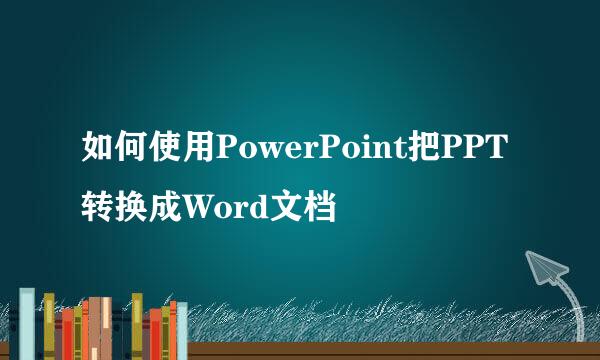 如何使用PowerPoint把PPT转换成Word文档