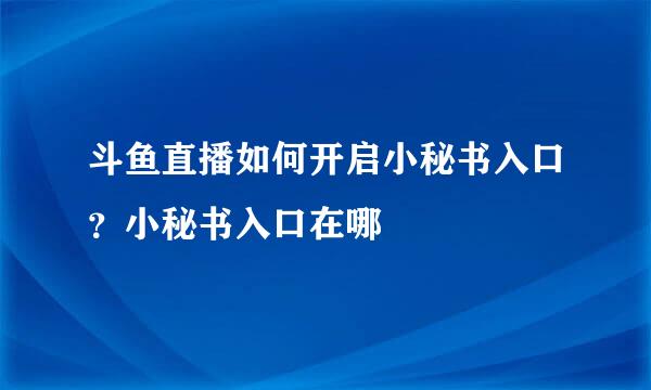 斗鱼直播如何开启小秘书入口？小秘书入口在哪