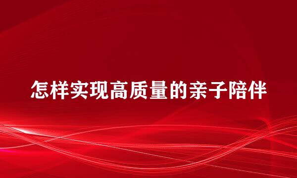 怎样实现高质量的亲子陪伴