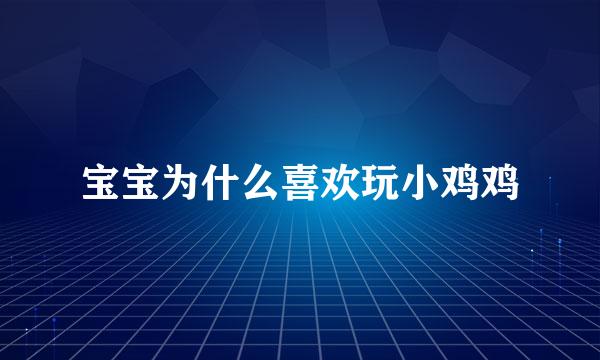 宝宝为什么喜欢玩小鸡鸡