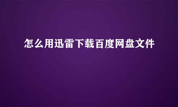怎么用迅雷下载百度网盘文件
