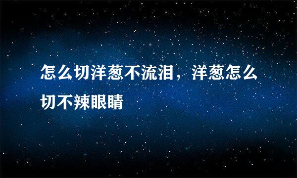 怎么切洋葱不流泪，洋葱怎么切不辣眼睛