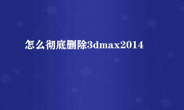 怎么彻底删除3dmax2014
