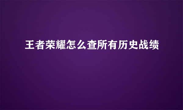 王者荣耀怎么查所有历史战绩