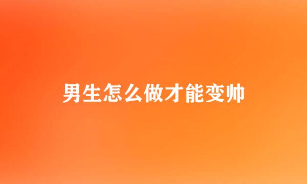 男生怎么做才能变帅