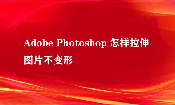 Adobe Photoshop 怎样拉伸图片不变形