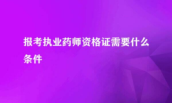 报考执业药师资格证需要什么条件