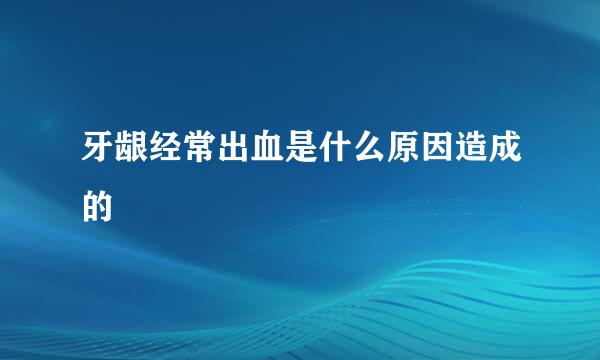 牙龈经常出血是什么原因造成的