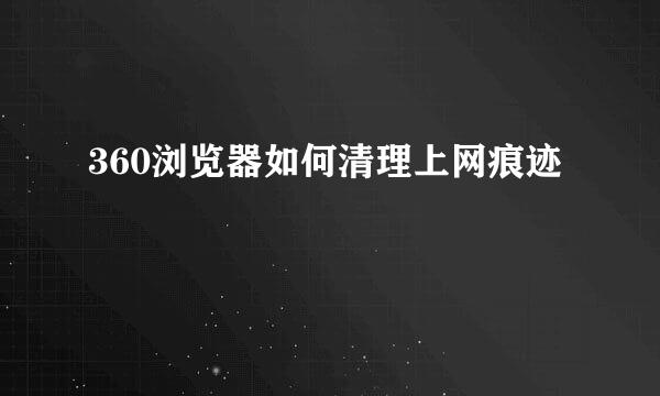 360浏览器如何清理上网痕迹
