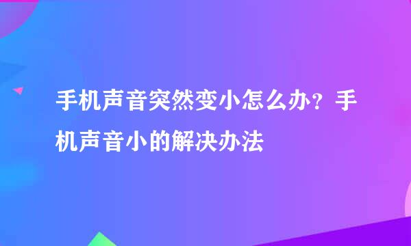 手机声音突然变小怎么办？手机声音小的解决办法