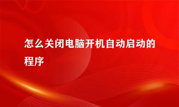 怎么关闭电脑开机自动启动的程序