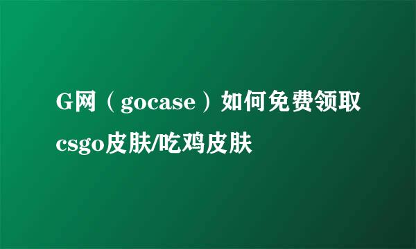 G网（gocase）如何免费领取csgo皮肤/吃鸡皮肤
