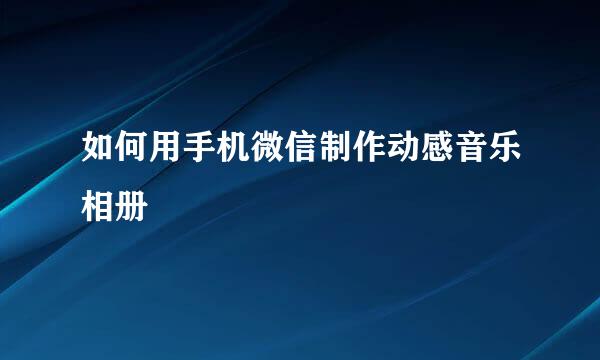 如何用手机微信制作动感音乐相册