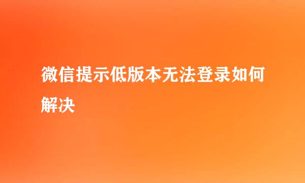 微信提示低版本无法登录如何解决