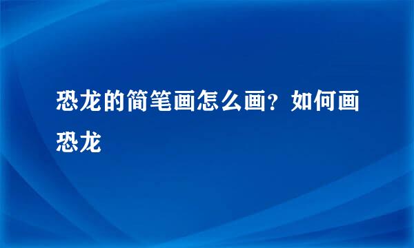 恐龙的简笔画怎么画？如何画恐龙