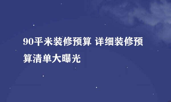 90平米装修预算 详细装修预算清单大曝光