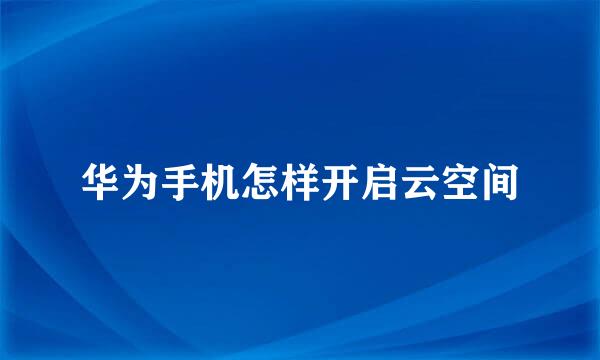 华为手机怎样开启云空间