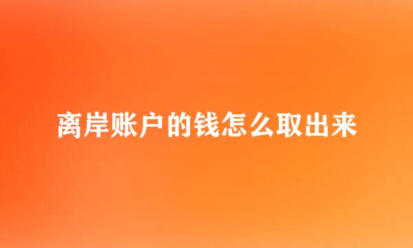 离岸账户的钱怎么取出来
