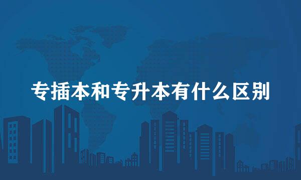 专插本和专升本有什么区别