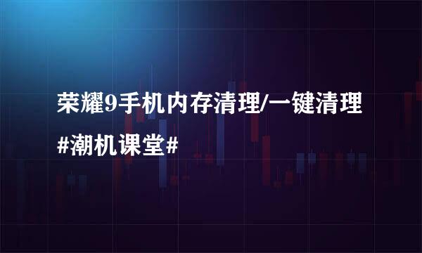 荣耀9手机内存清理/一键清理#潮机课堂#
