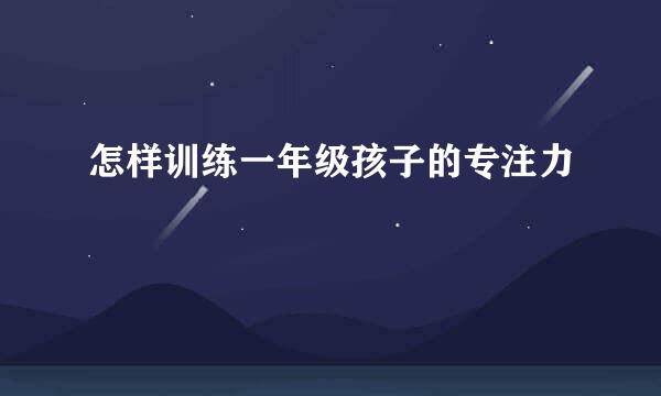 怎样训练一年级孩子的专注力