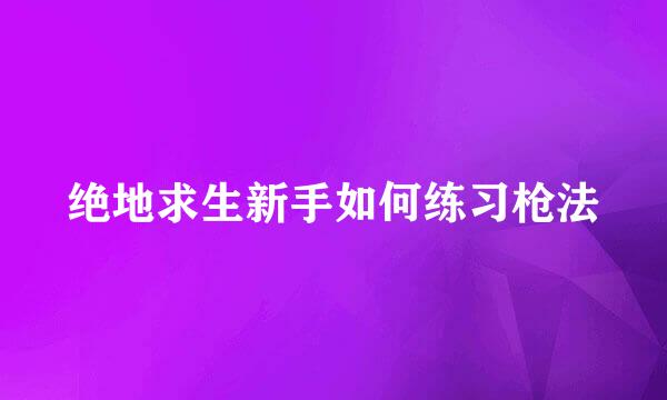 绝地求生新手如何练习枪法