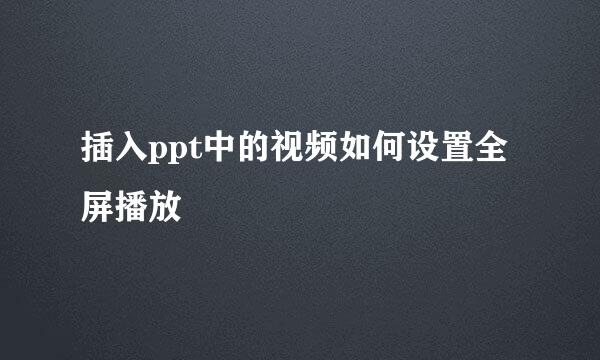插入ppt中的视频如何设置全屏播放