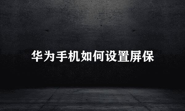 华为手机如何设置屏保