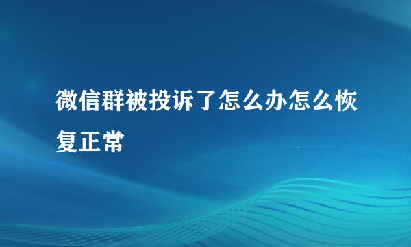 微信群被投诉了怎么办怎么恢复正常
