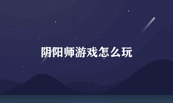 阴阳师游戏怎么玩