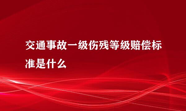 交通事故一级伤残等级赔偿标准是什么
