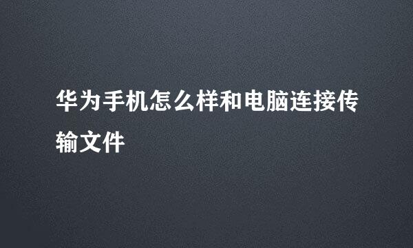 华为手机怎么样和电脑连接传输文件