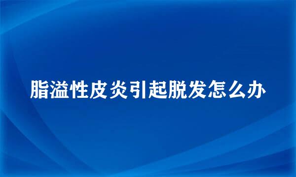 脂溢性皮炎引起脱发怎么办