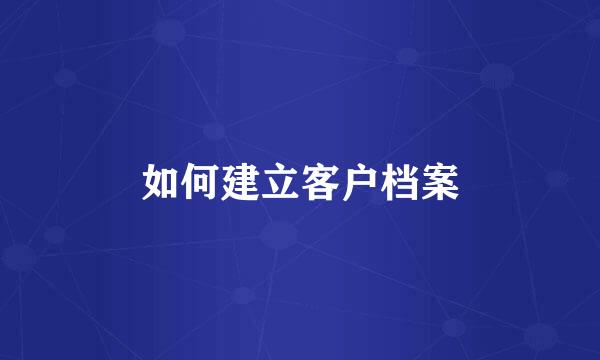 如何建立客户档案
