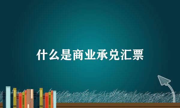 什么是商业承兑汇票