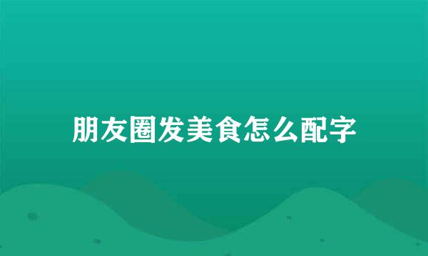 朋友圈发美食怎么配字