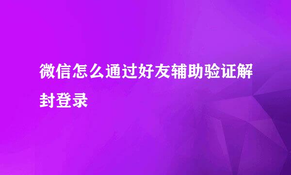 微信怎么通过好友辅助验证解封登录